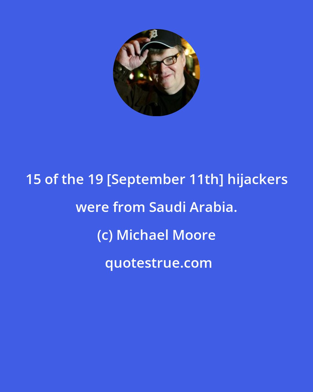 Michael Moore: 15 of the 19 [September 11th] hijackers were from Saudi Arabia.