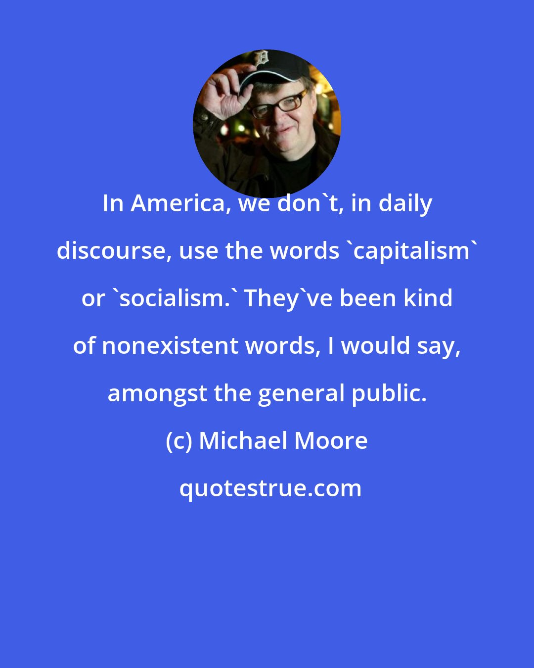 Michael Moore: In America, we don't, in daily discourse, use the words 'capitalism' or 'socialism.' They've been kind of nonexistent words, I would say, amongst the general public.