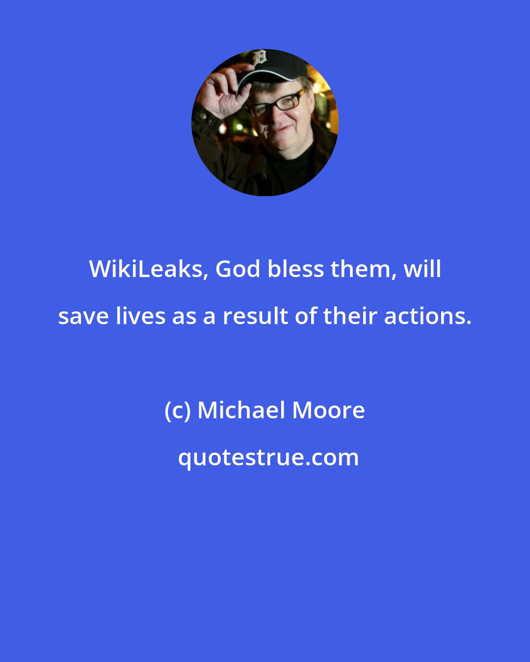 Michael Moore: WikiLeaks, God bless them, will save lives as a result of their actions.