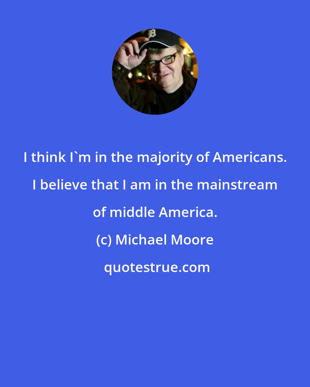 Michael Moore: I think I'm in the majority of Americans. I believe that I am in the mainstream of middle America.