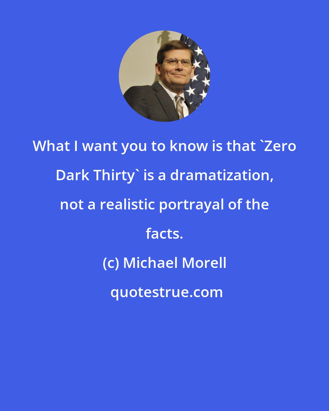 Michael Morell: What I want you to know is that 'Zero Dark Thirty' is a dramatization, not a realistic portrayal of the facts.