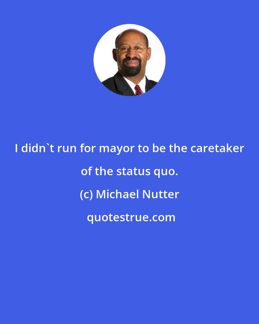 Michael Nutter: I didn't run for mayor to be the caretaker of the status quo.