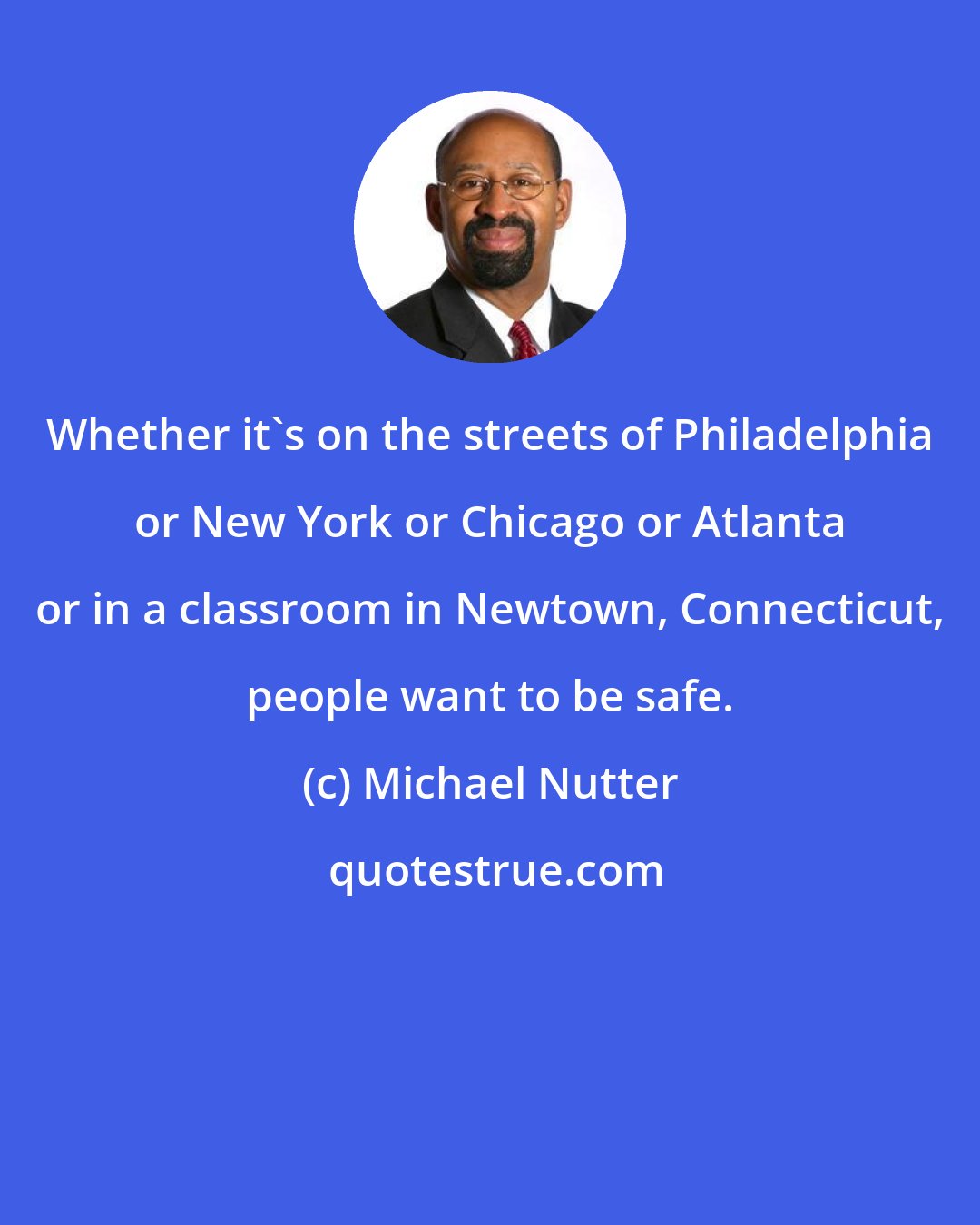 Michael Nutter: Whether it's on the streets of Philadelphia or New York or Chicago or Atlanta or in a classroom in Newtown, Connecticut, people want to be safe.
