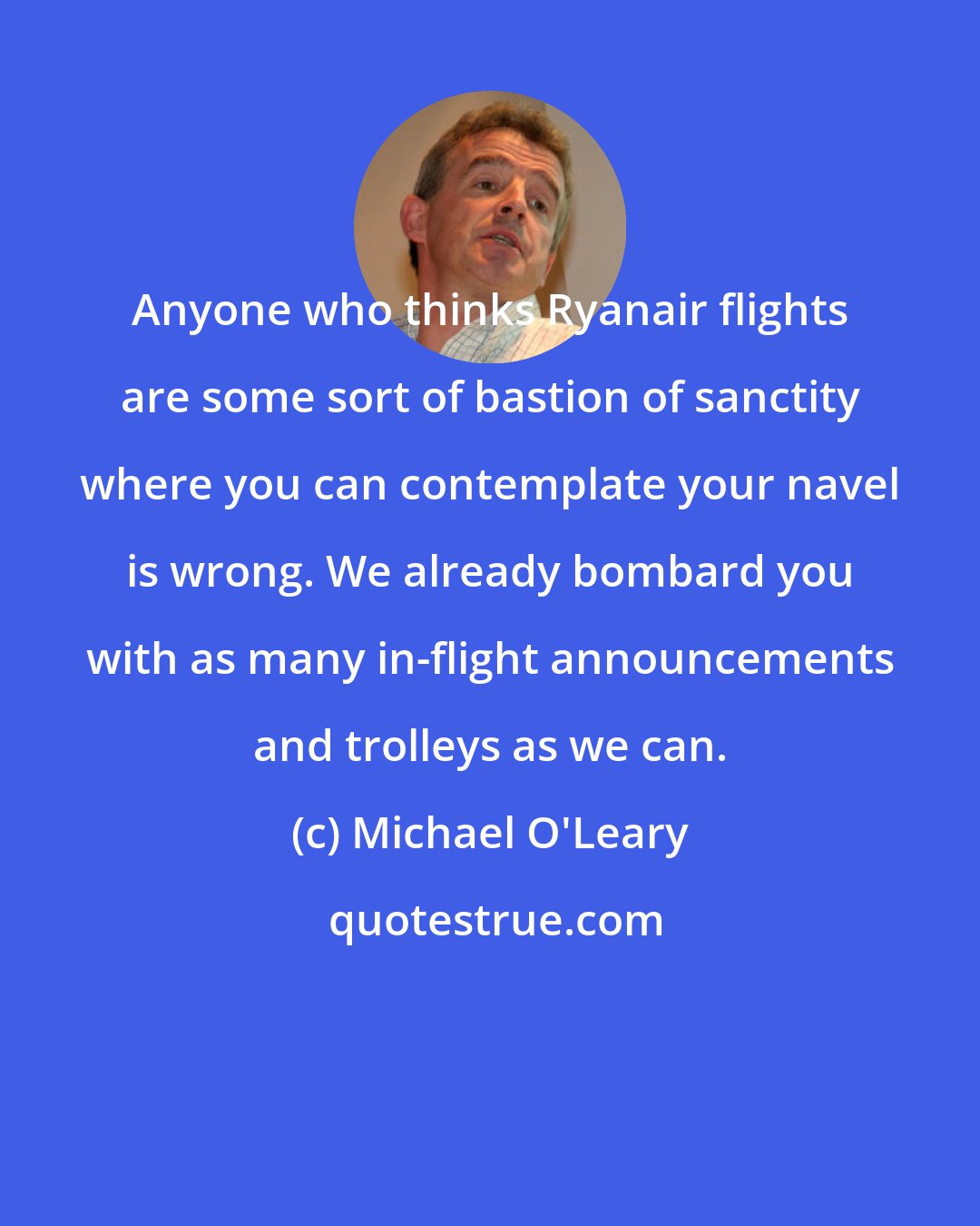 Michael O'Leary: Anyone who thinks Ryanair flights are some sort of bastion of sanctity where you can contemplate your navel is wrong. We already bombard you with as many in-flight announcements and trolleys as we can.
