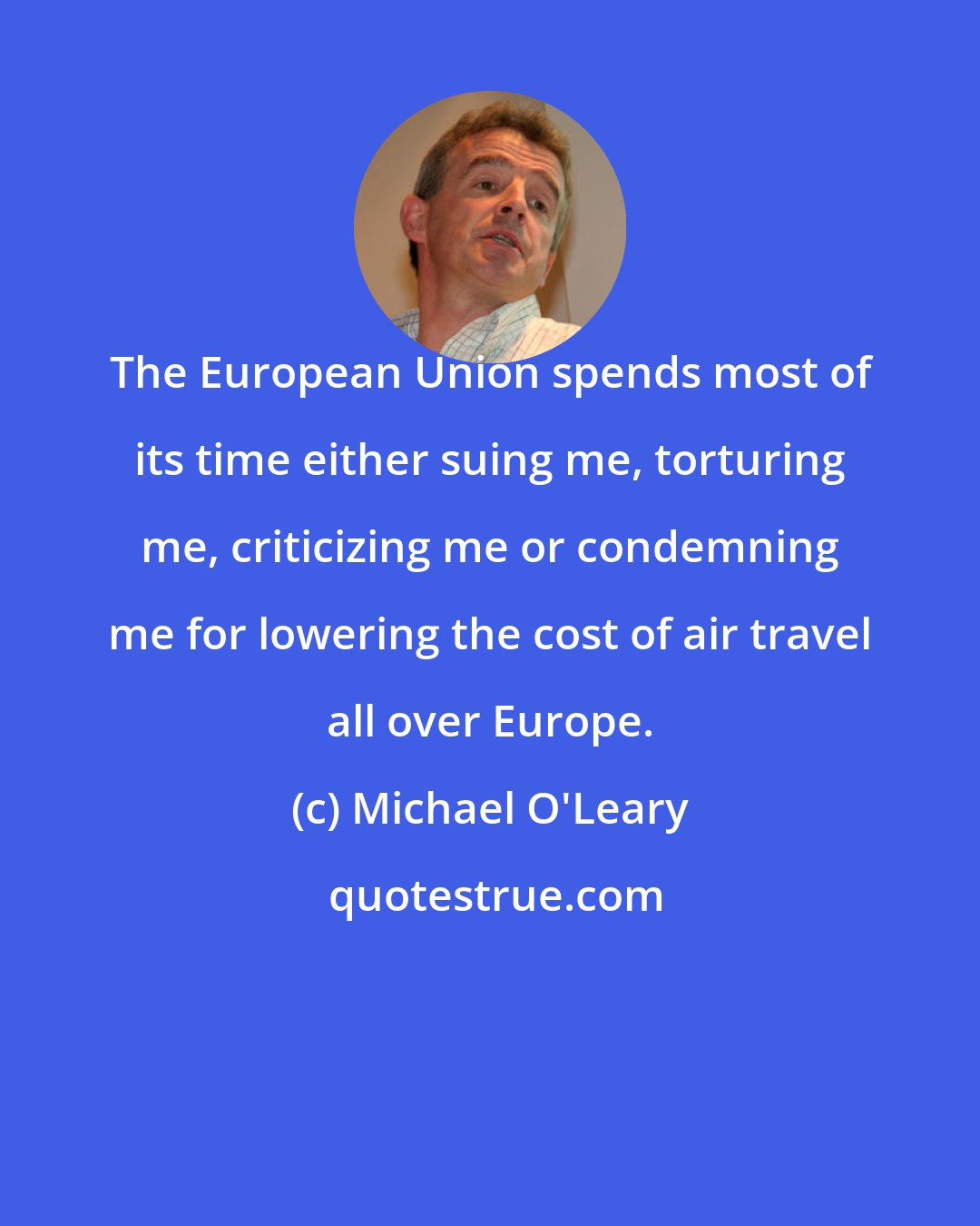 Michael O'Leary: The European Union spends most of its time either suing me, torturing me, criticizing me or condemning me for lowering the cost of air travel all over Europe.