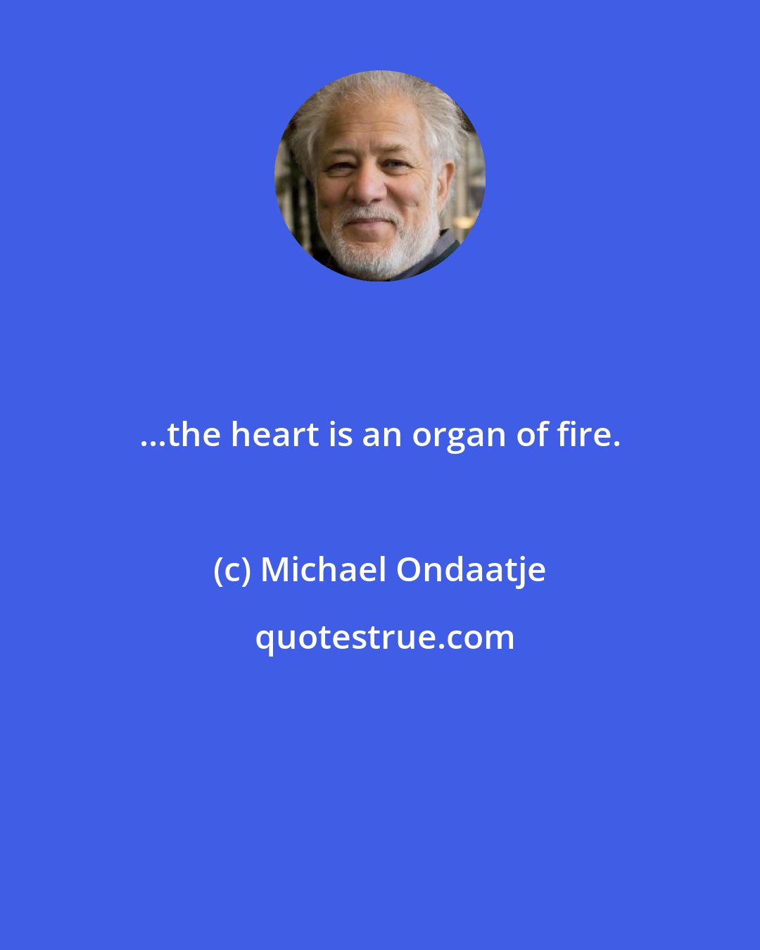 Michael Ondaatje: ...the heart is an organ of fire.