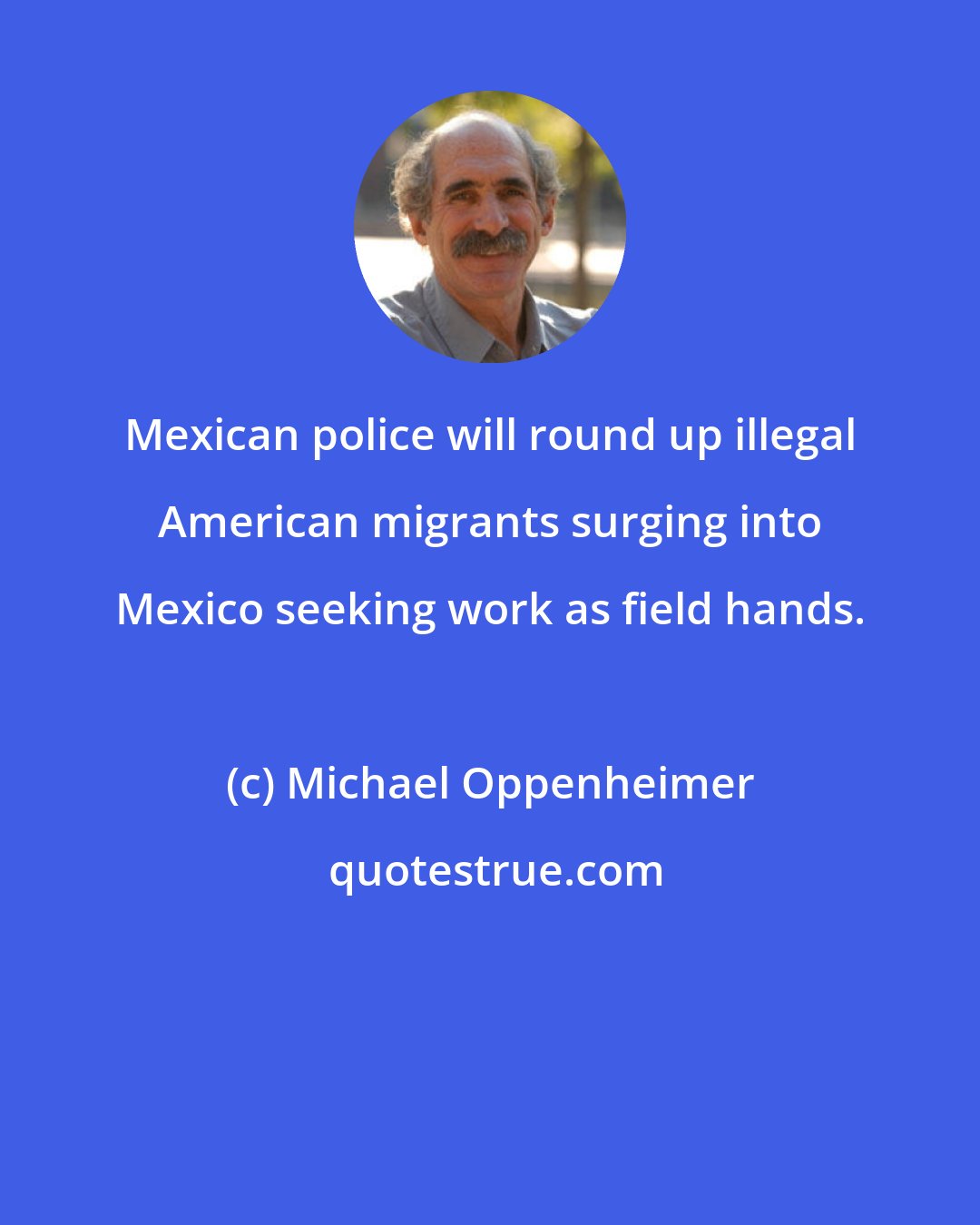 Michael Oppenheimer: Mexican police will round up illegal American migrants surging into Mexico seeking work as field hands.