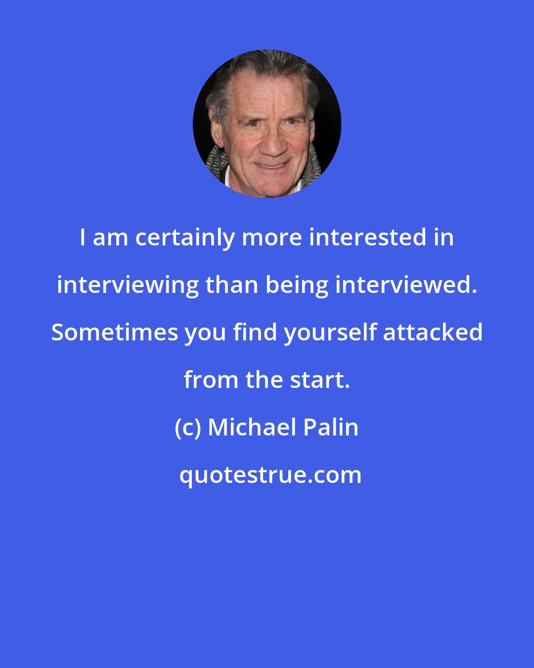 Michael Palin: I am certainly more interested in interviewing than being interviewed. Sometimes you find yourself attacked from the start.