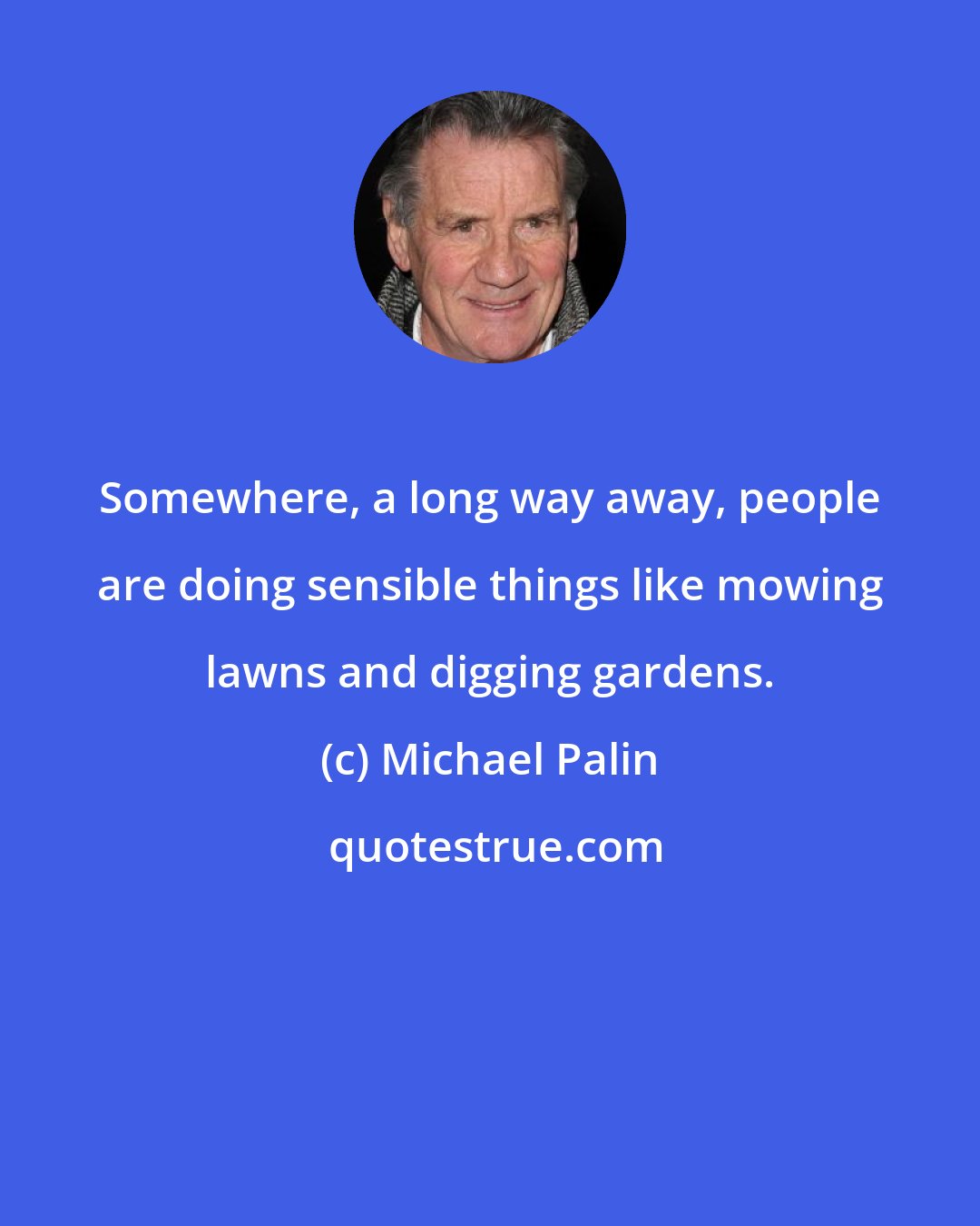 Michael Palin: Somewhere, a long way away, people are doing sensible things like mowing lawns and digging gardens.