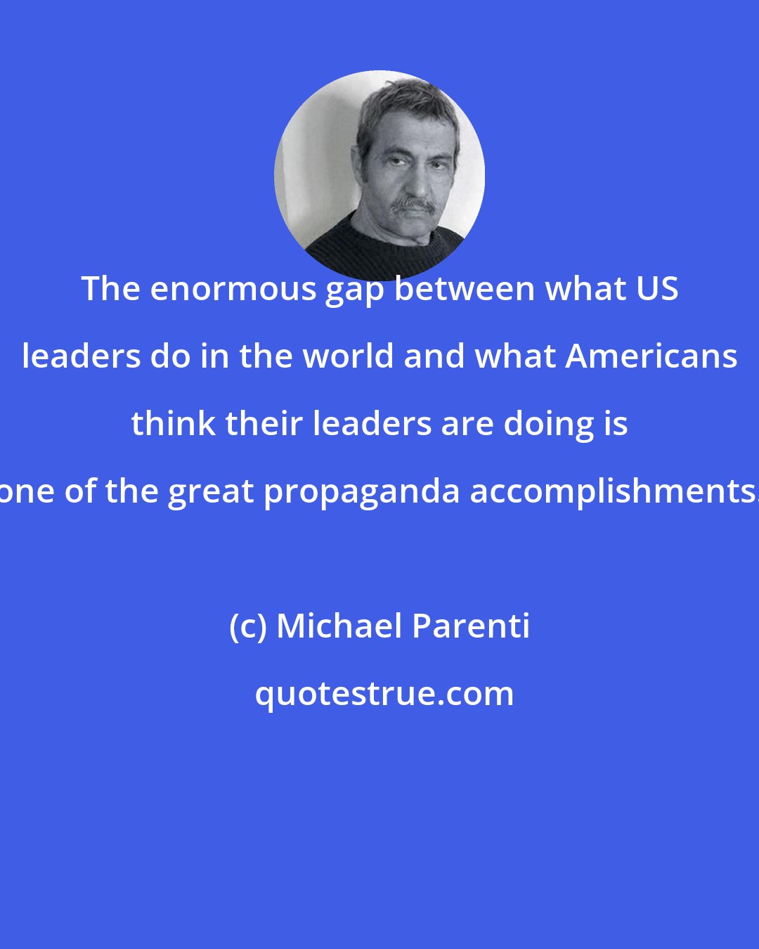 Michael Parenti: The enormous gap between what US leaders do in the world and what Americans think their leaders are doing is one of the great propaganda accomplishments.