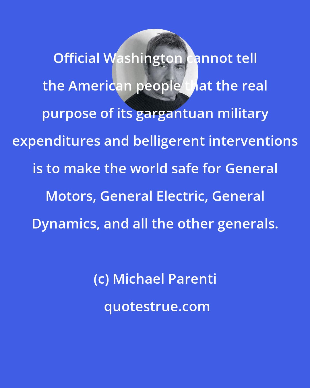 Michael Parenti: Official Washington cannot tell the American people that the real purpose of its gargantuan military expenditures and belligerent interventions is to make the world safe for General Motors, General Electric, General Dynamics, and all the other generals.