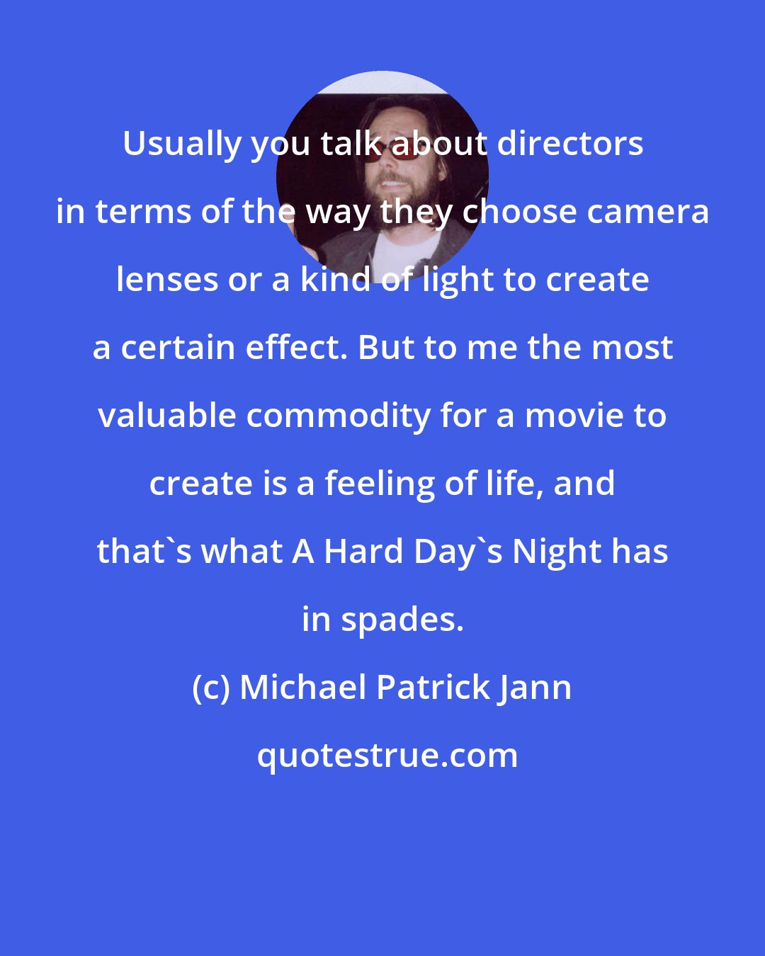 Michael Patrick Jann: Usually you talk about directors in terms of the way they choose camera lenses or a kind of light to create a certain effect. But to me the most valuable commodity for a movie to create is a feeling of life, and that's what A Hard Day's Night has in spades.