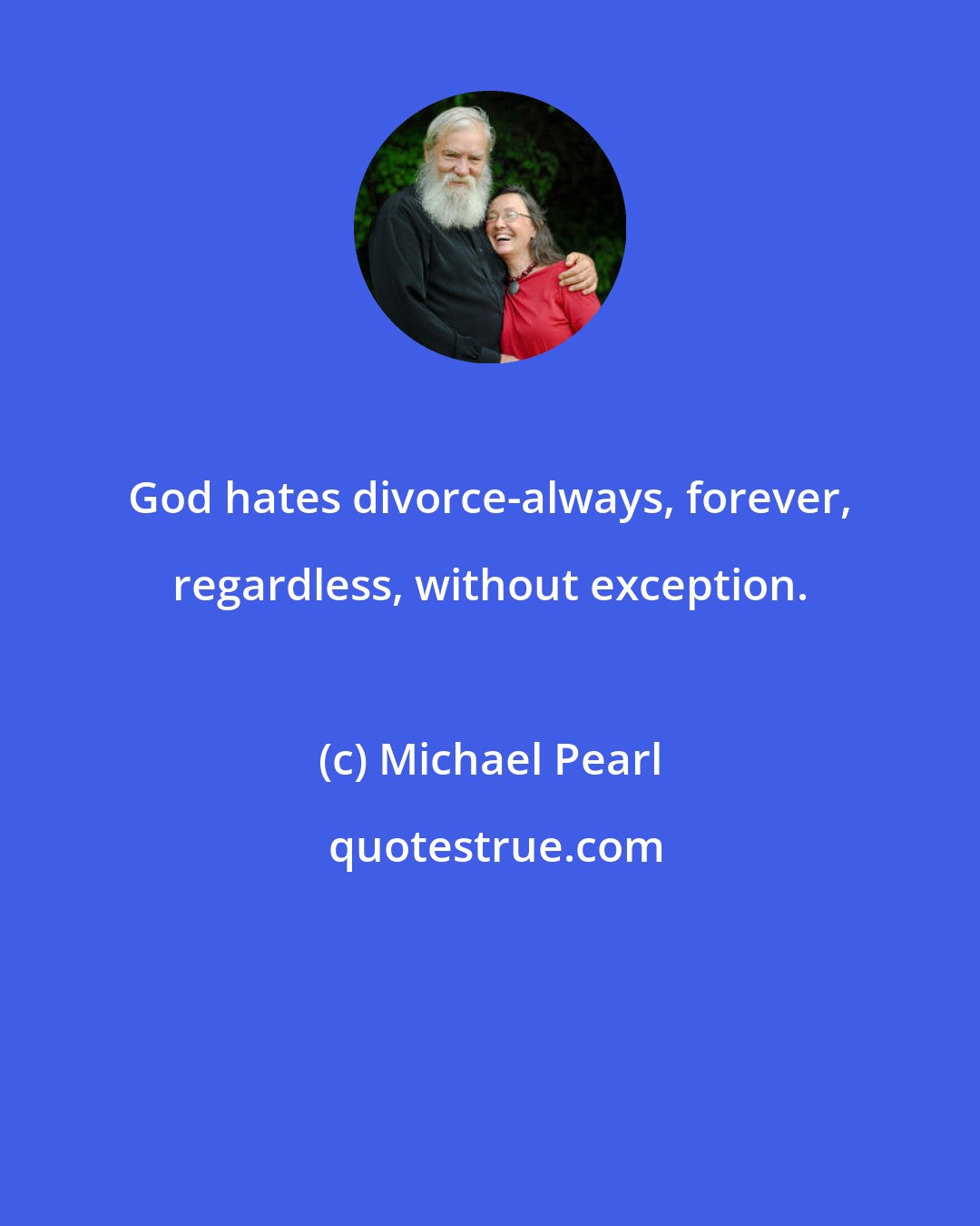 Michael Pearl: God hates divorce-always, forever, regardless, without exception.