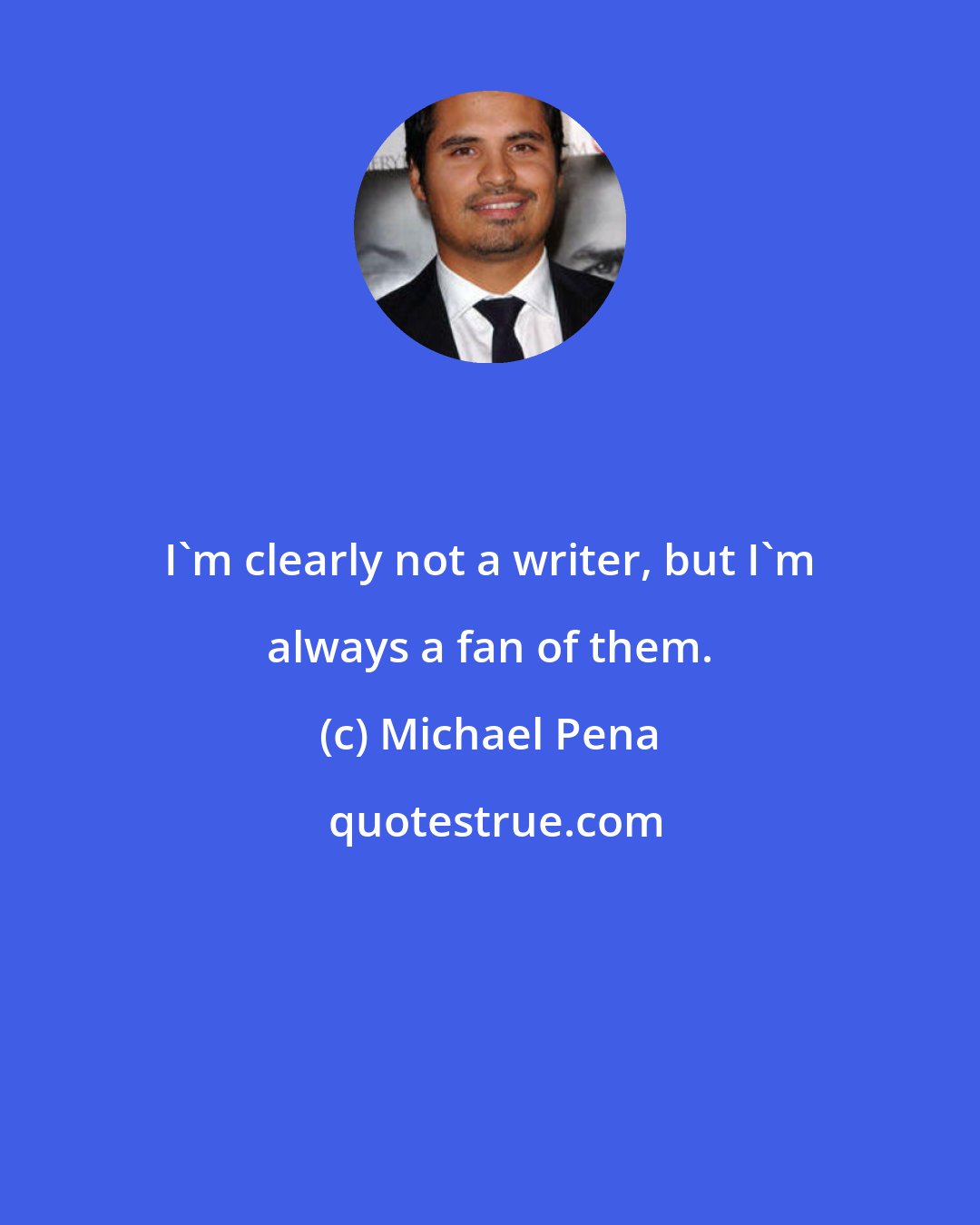 Michael Pena: I'm clearly not a writer, but I'm always a fan of them.
