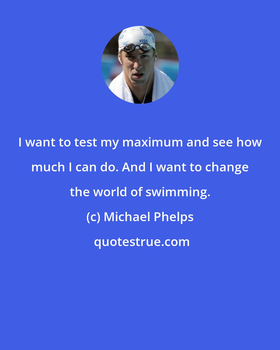 Michael Phelps: I want to test my maximum and see how much I can do. And I want to change the world of swimming.