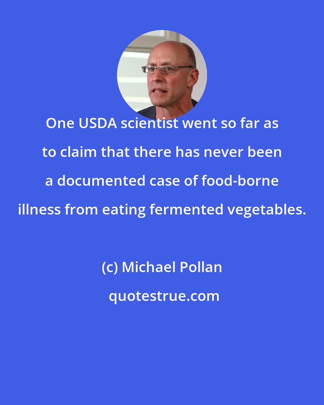 Michael Pollan: One USDA scientist went so far as to claim that there has never been a documented case of food-borne illness from eating fermented vegetables.