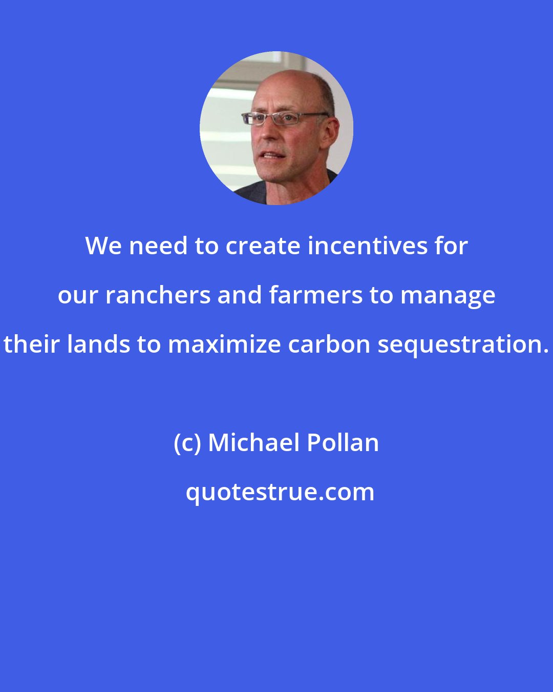 Michael Pollan: We need to create incentives for our ranchers and farmers to manage their lands to maximize carbon sequestration.