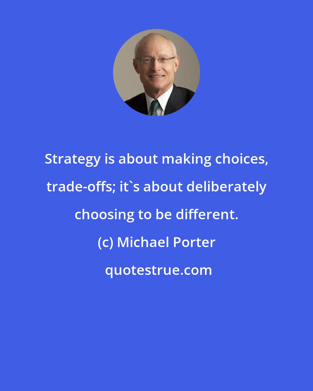 Michael Porter: Strategy is about making choices, trade-offs; it's about deliberately choosing to be different.
