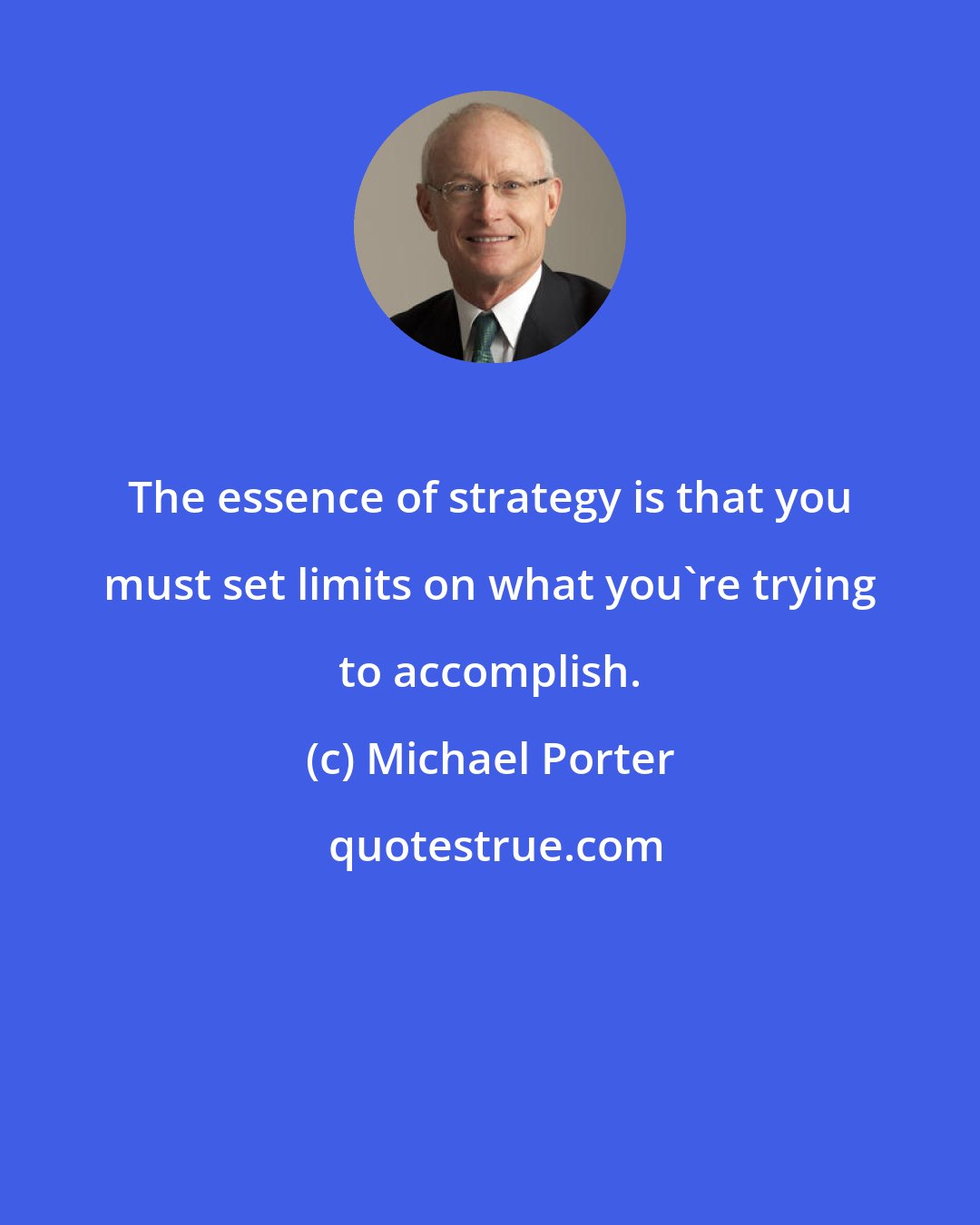 Michael Porter: The essence of strategy is that you must set limits on what you're trying to accomplish.