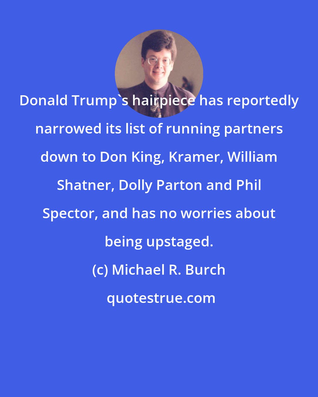 Michael R. Burch: Donald Trump's hairpiece has reportedly narrowed its list of running partners down to Don King, Kramer, William Shatner, Dolly Parton and Phil Spector, and has no worries about being upstaged.