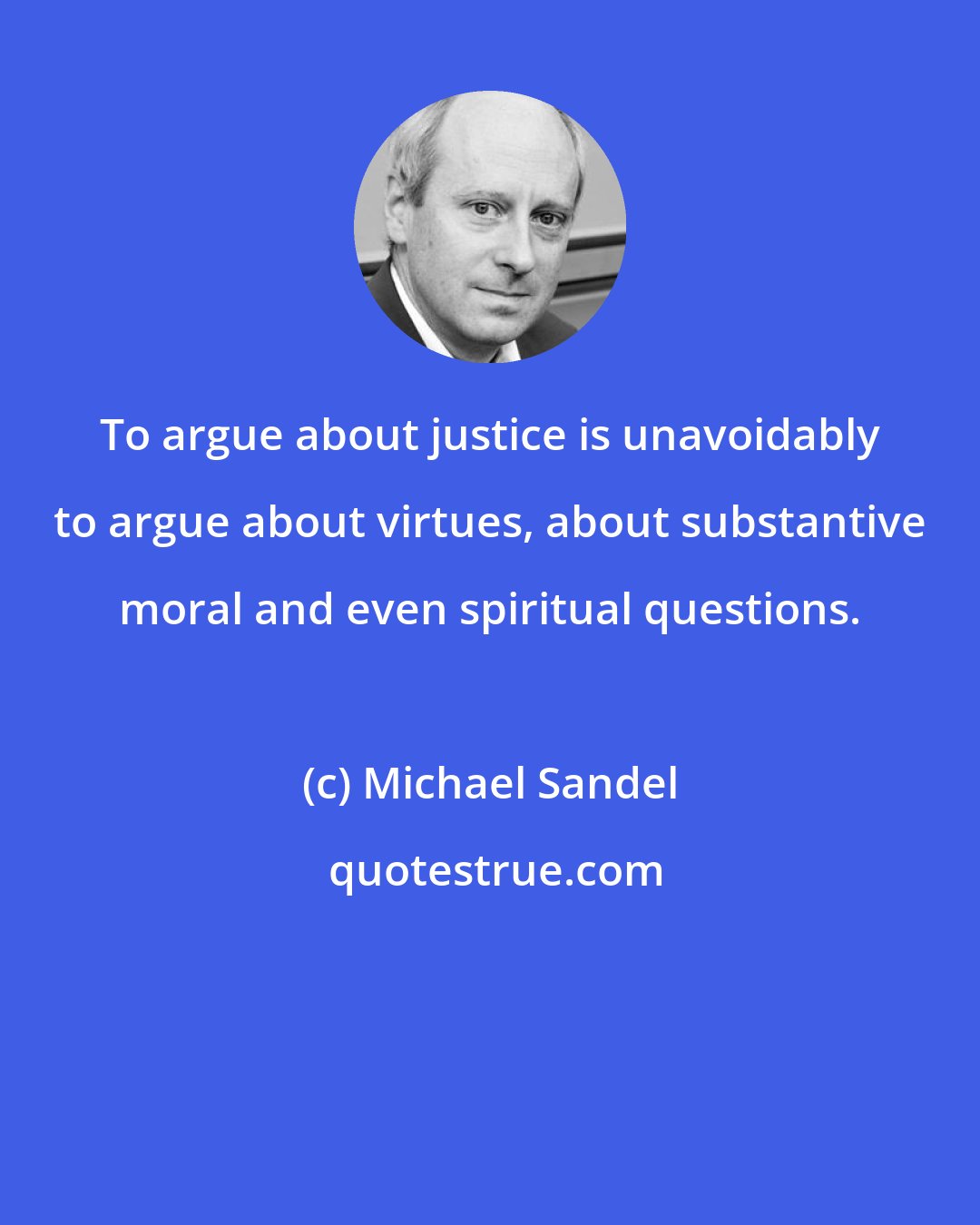 Michael Sandel: To argue about justice is unavoidably to argue about virtues, about substantive moral and even spiritual questions.
