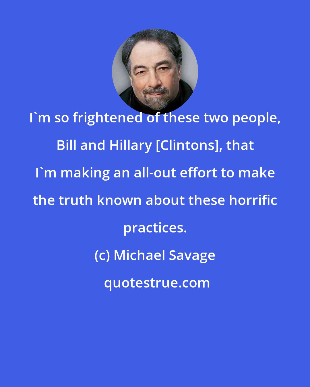 Michael Savage: I'm so frightened of these two people, Bill and Hillary [Clintons], that I'm making an all-out effort to make the truth known about these horrific practices.