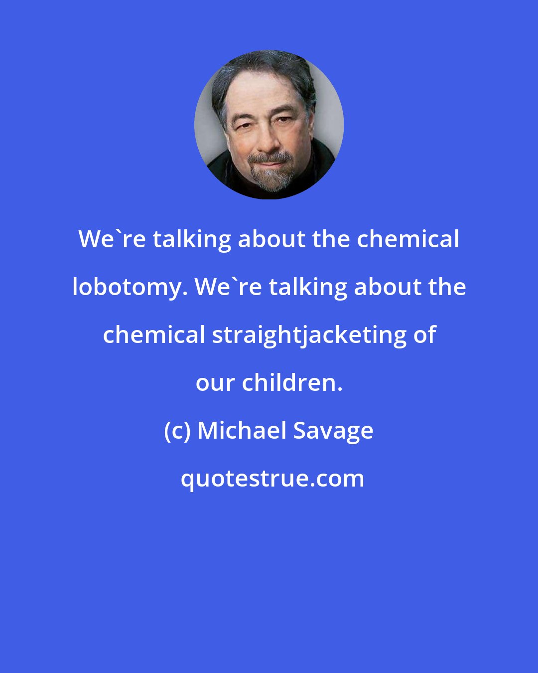 Michael Savage: We're talking about the chemical lobotomy. We're talking about the chemical straightjacketing of our children.