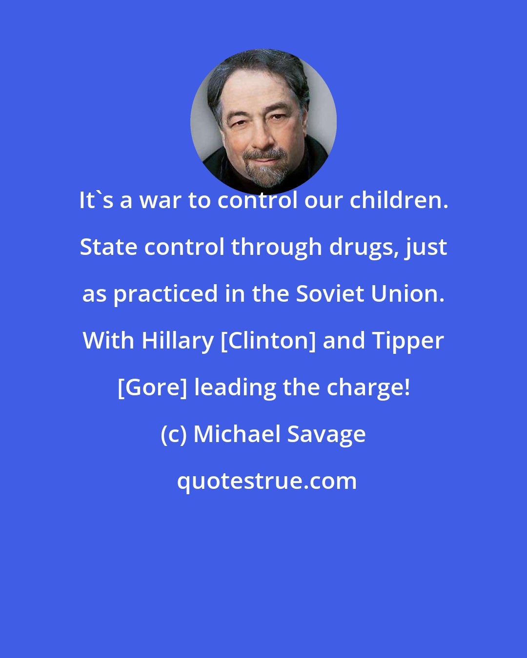 Michael Savage: It's a war to control our children. State control through drugs, just as practiced in the Soviet Union. With Hillary [Clinton] and Tipper [Gore] leading the charge!