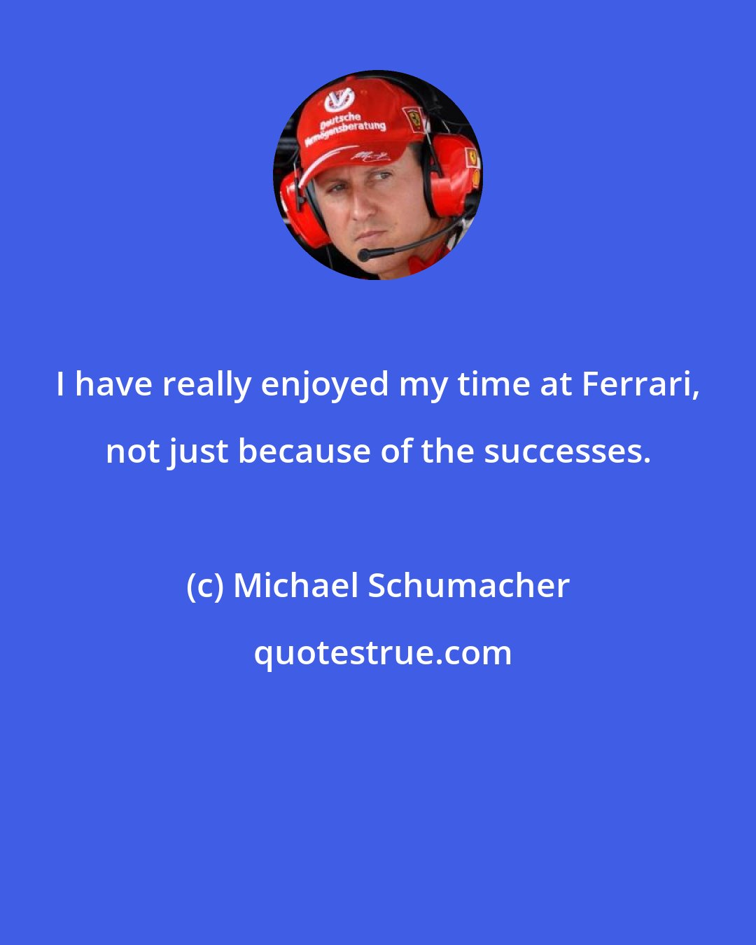 Michael Schumacher: I have really enjoyed my time at Ferrari, not just because of the successes.