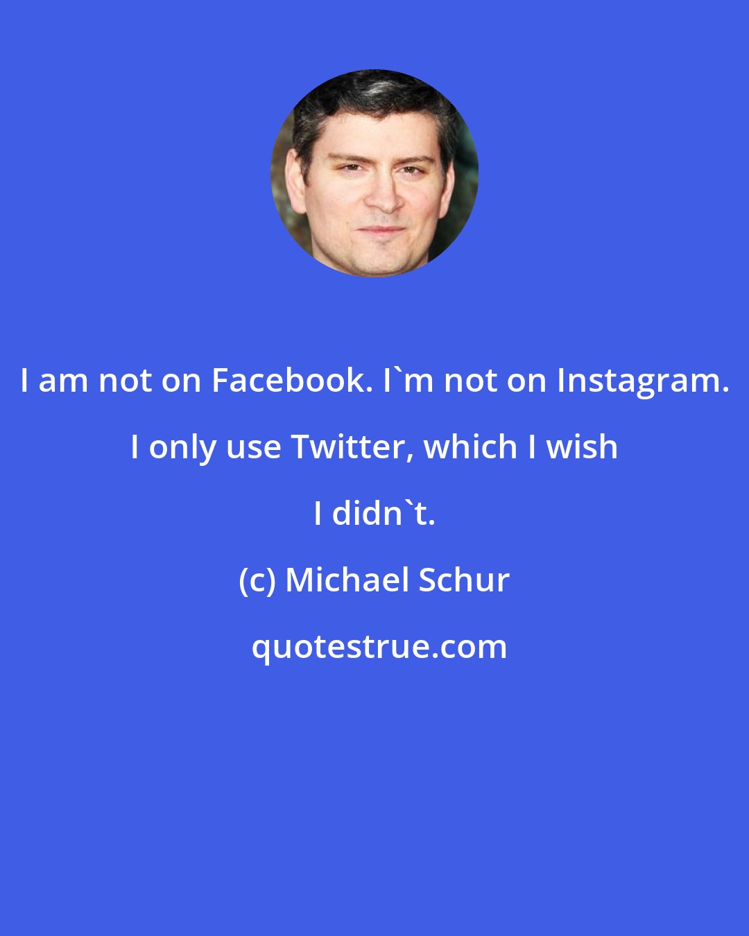 Michael Schur: I am not on Facebook. I'm not on Instagram. I only use Twitter, which I wish I didn't.