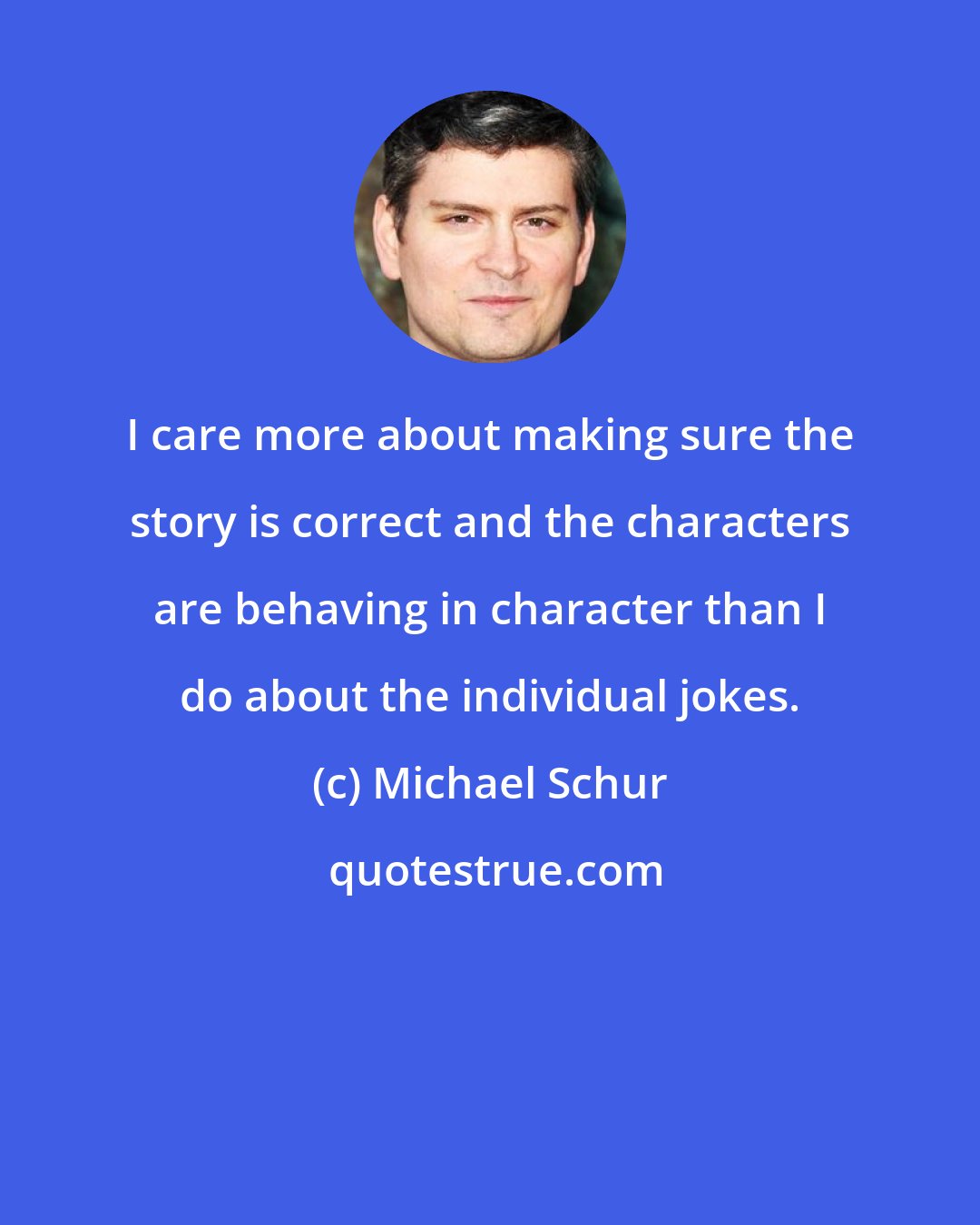 Michael Schur: I care more about making sure the story is correct and the characters are behaving in character than I do about the individual jokes.