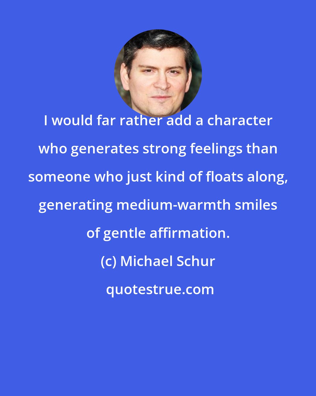 Michael Schur: I would far rather add a character who generates strong feelings than someone who just kind of floats along, generating medium-warmth smiles of gentle affirmation.