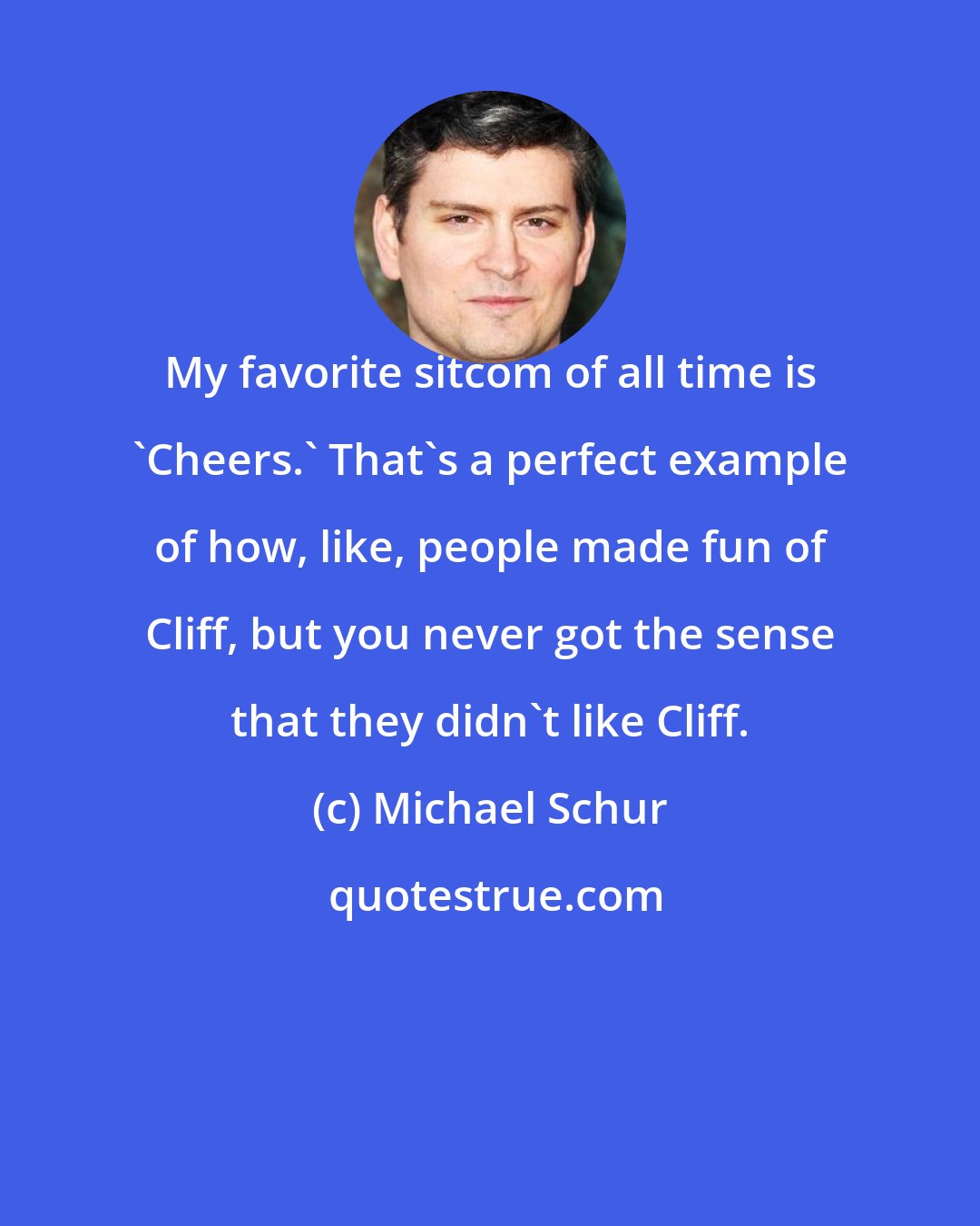 Michael Schur: My favorite sitcom of all time is 'Cheers.' That's a perfect example of how, like, people made fun of Cliff, but you never got the sense that they didn't like Cliff.