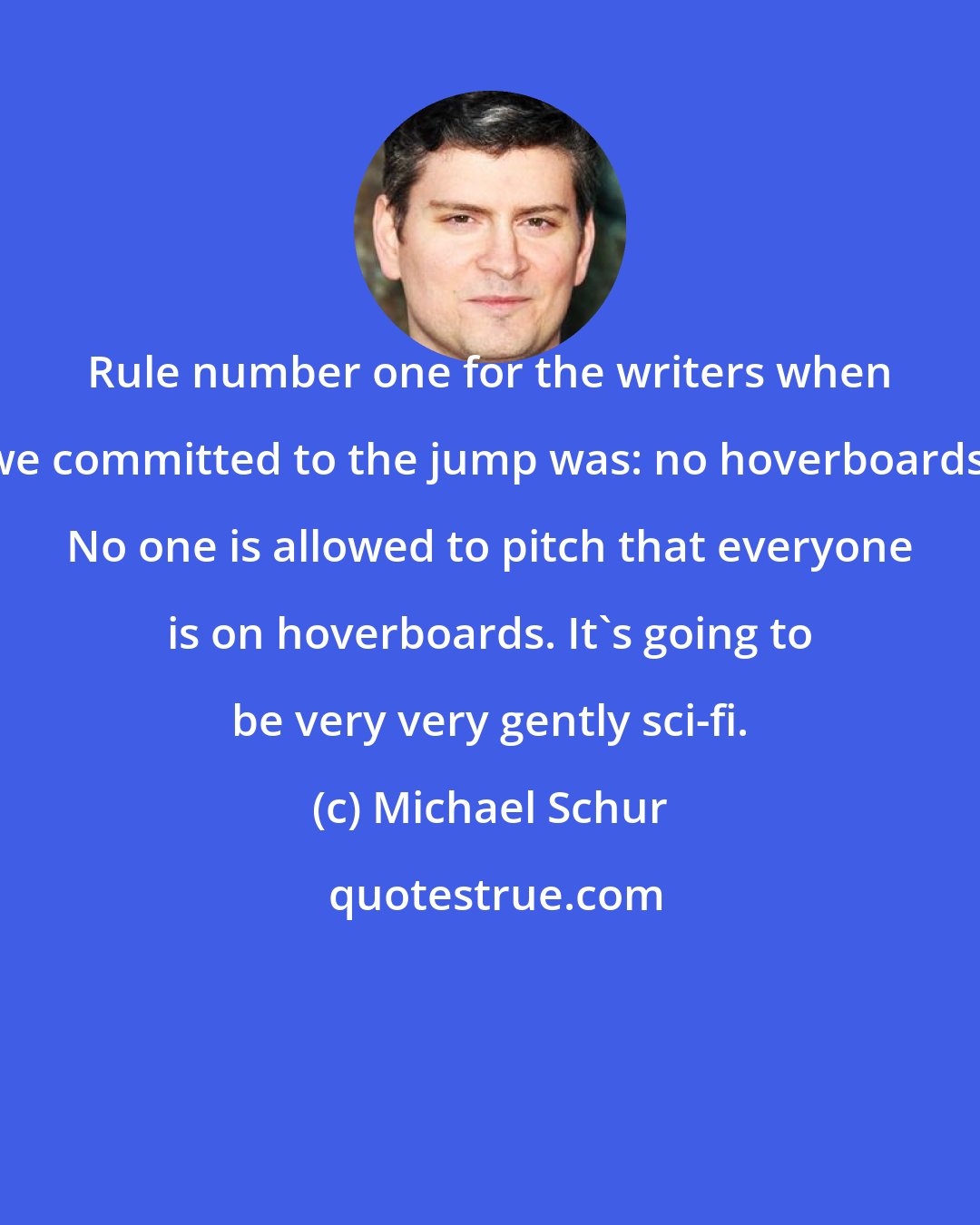 Michael Schur: Rule number one for the writers when we committed to the jump was: no hoverboards. No one is allowed to pitch that everyone is on hoverboards. It's going to be very very gently sci-fi.