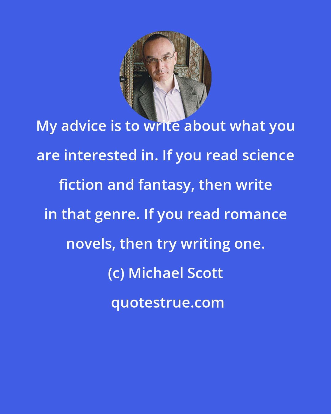 Michael Scott: My advice is to write about what you are interested in. If you read science fiction and fantasy, then write in that genre. If you read romance novels, then try writing one.