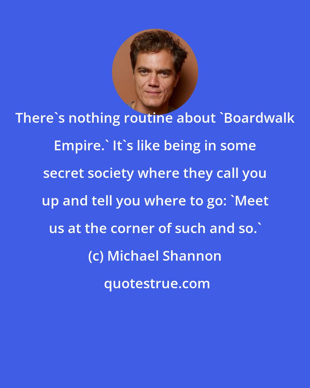 Michael Shannon: There's nothing routine about 'Boardwalk Empire.' It's like being in some secret society where they call you up and tell you where to go: 'Meet us at the corner of such and so.'