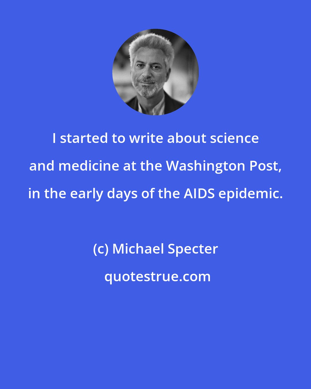 Michael Specter: I started to write about science and medicine at the Washington Post, in the early days of the AIDS epidemic.