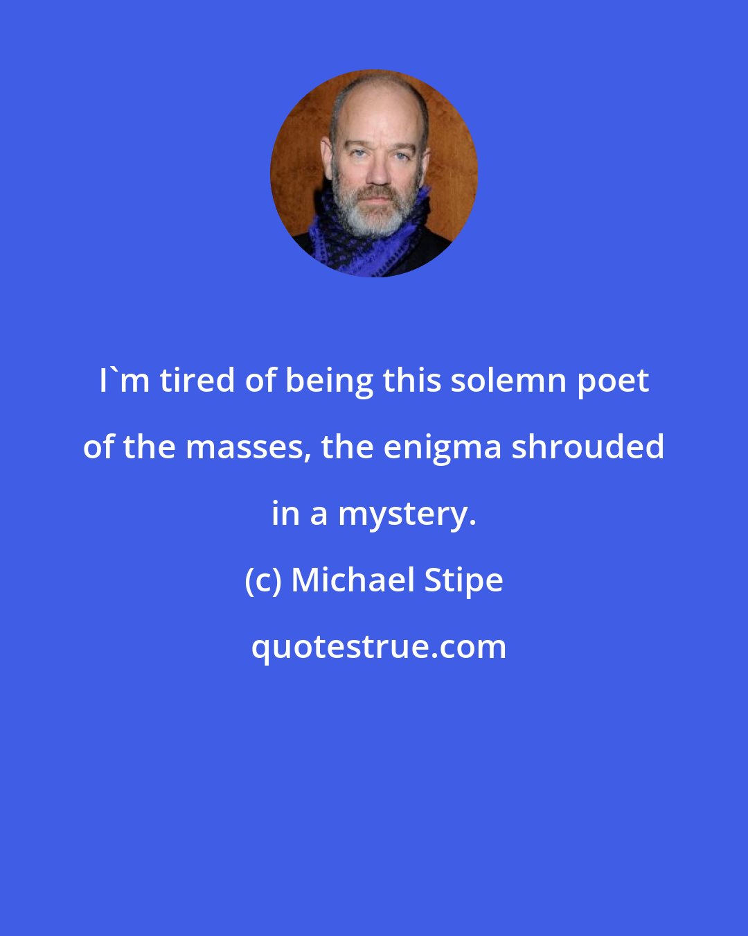 Michael Stipe: I'm tired of being this solemn poet of the masses, the enigma shrouded in a mystery.