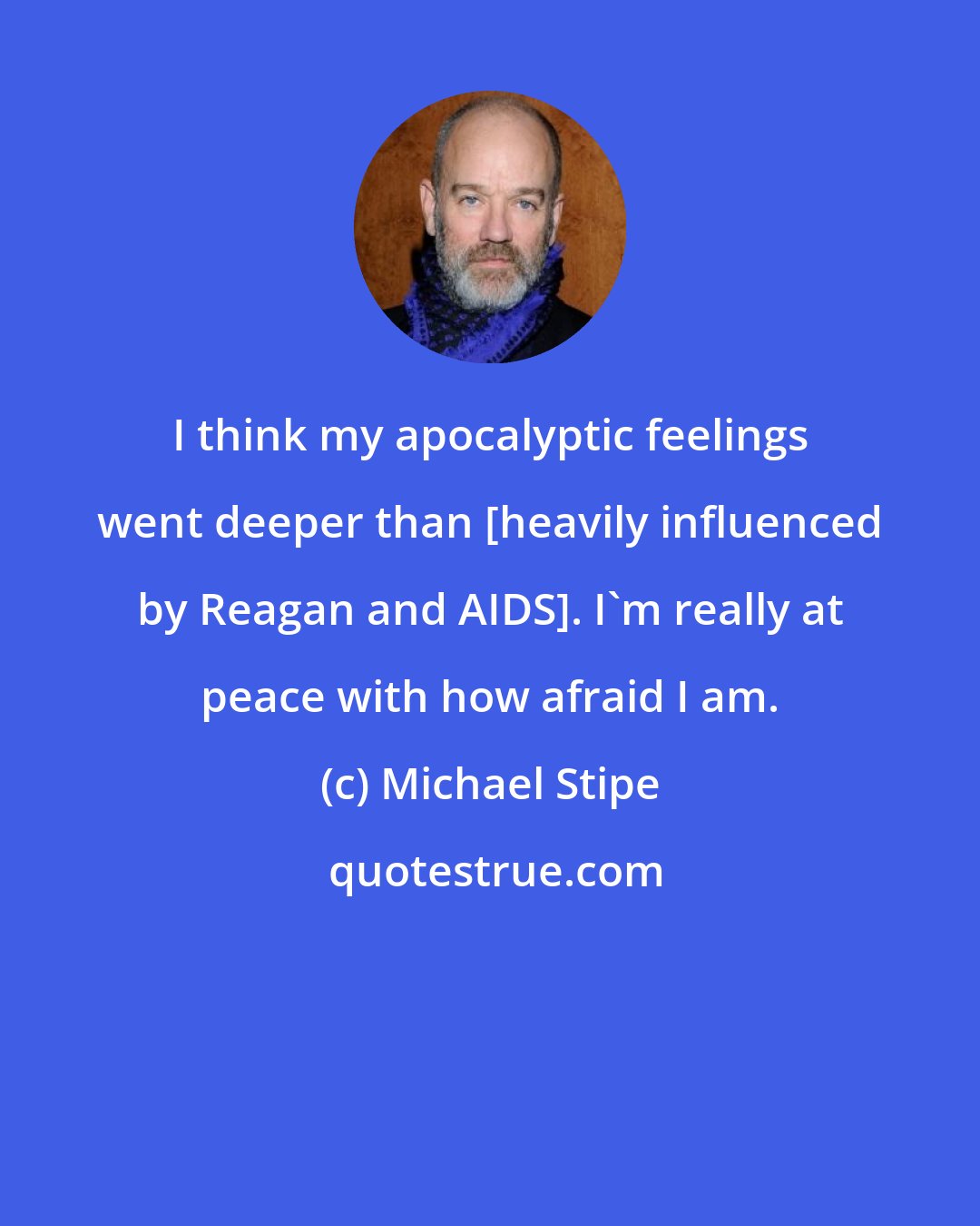 Michael Stipe: I think my apocalyptic feelings went deeper than [heavily influenced by Reagan and AIDS]. I'm really at peace with how afraid I am.