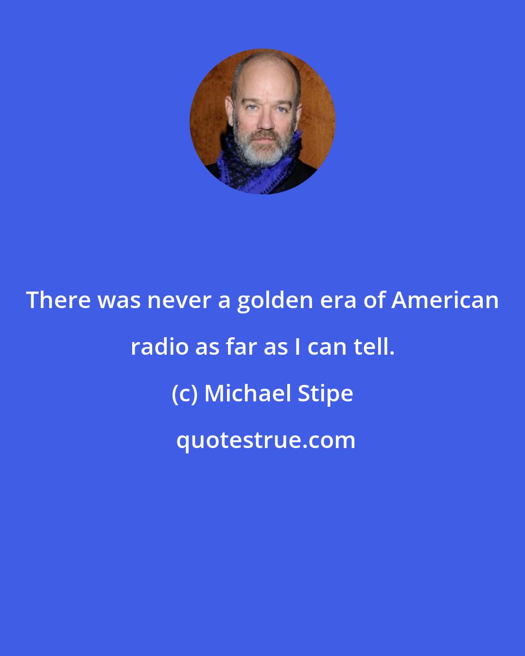 Michael Stipe: There was never a golden era of American radio as far as I can tell.