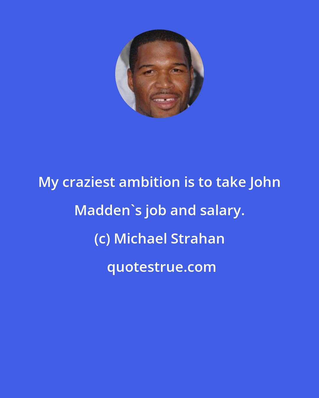 Michael Strahan: My craziest ambition is to take John Madden's job and salary.