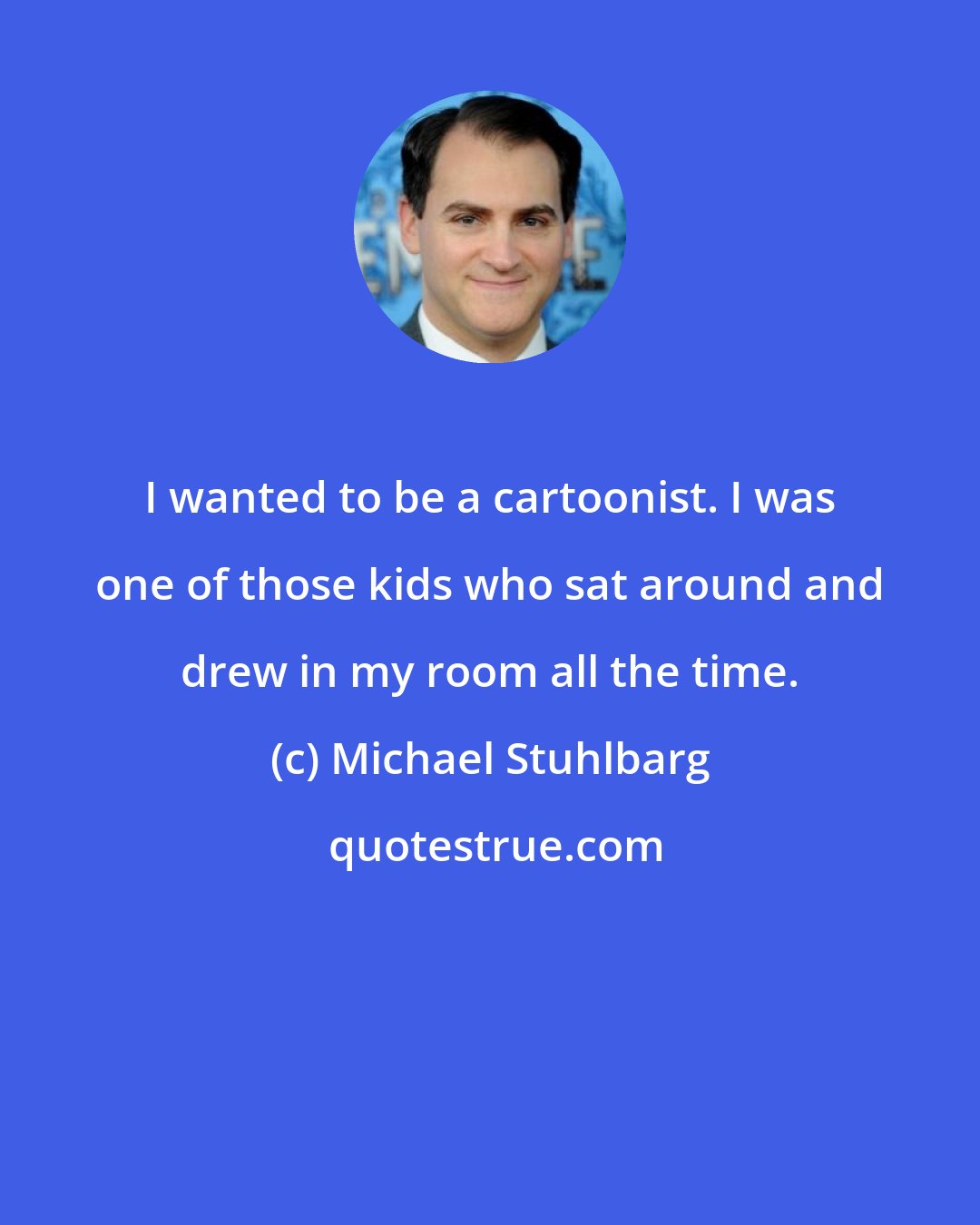 Michael Stuhlbarg: I wanted to be a cartoonist. I was one of those kids who sat around and drew in my room all the time.