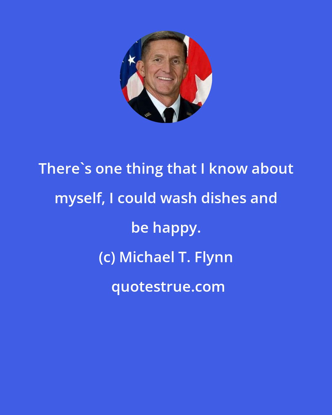 Michael T. Flynn: There's one thing that I know about myself, I could wash dishes and be happy.