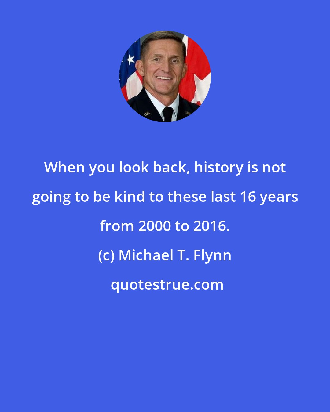 Michael T. Flynn: When you look back, history is not going to be kind to these last 16 years from 2000 to 2016.