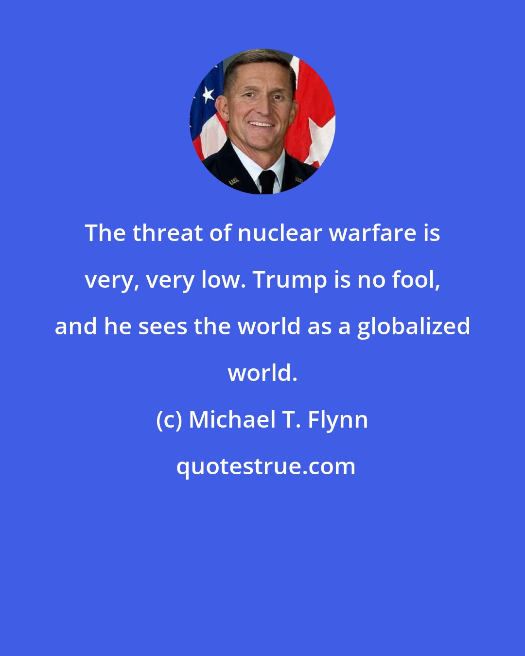 Michael T. Flynn: The threat of nuclear warfare is very, very low. Trump is no fool, and he sees the world as a globalized world.