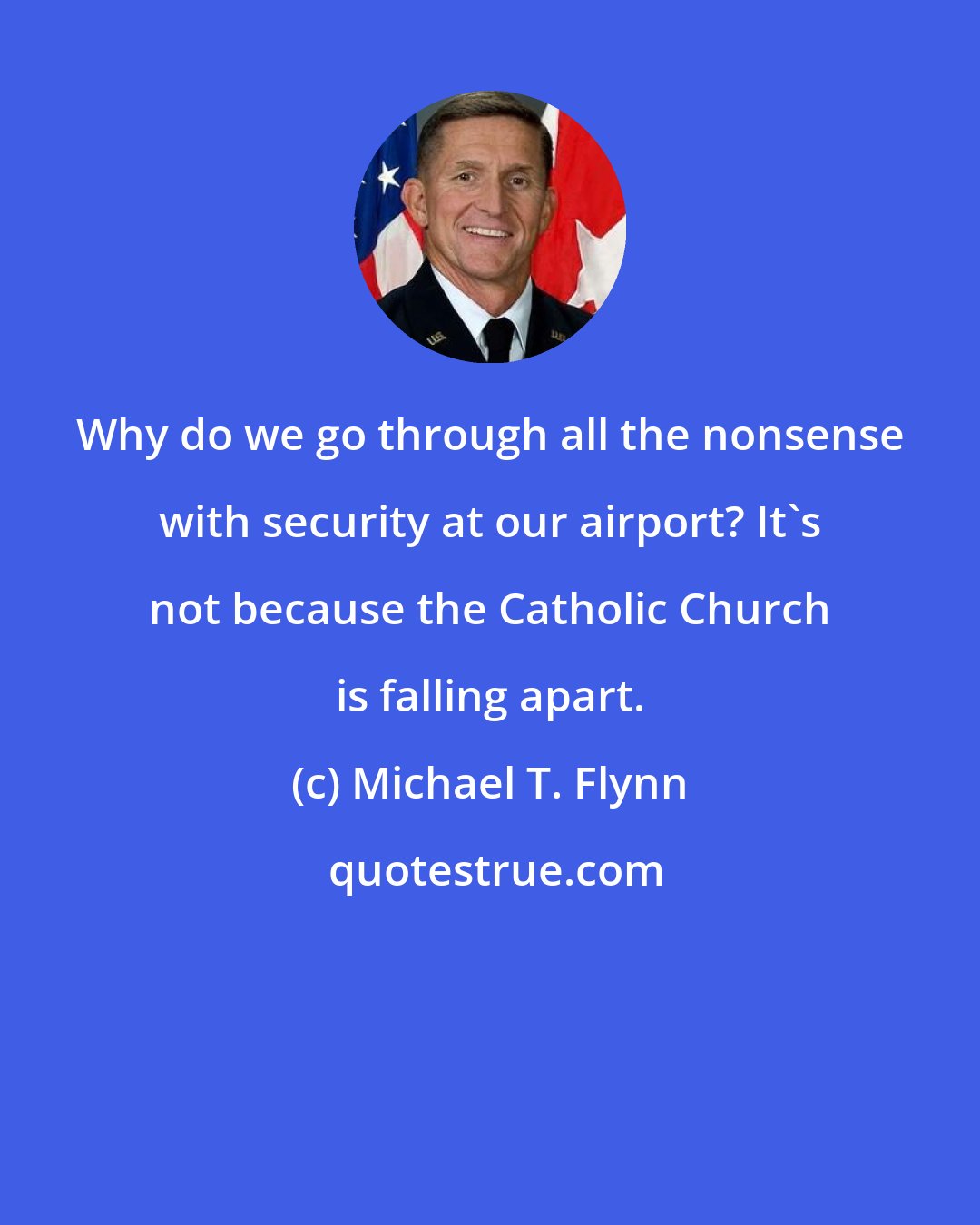 Michael T. Flynn: Why do we go through all the nonsense with security at our airport? It's not because the Catholic Church is falling apart.