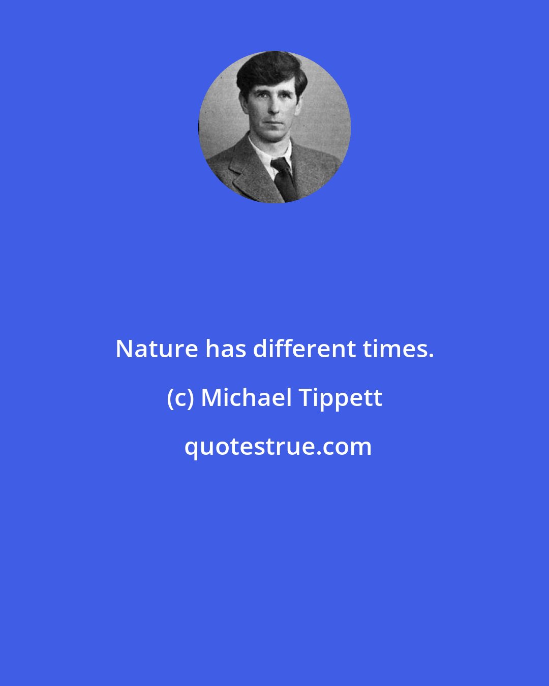 Michael Tippett: Nature has different times.