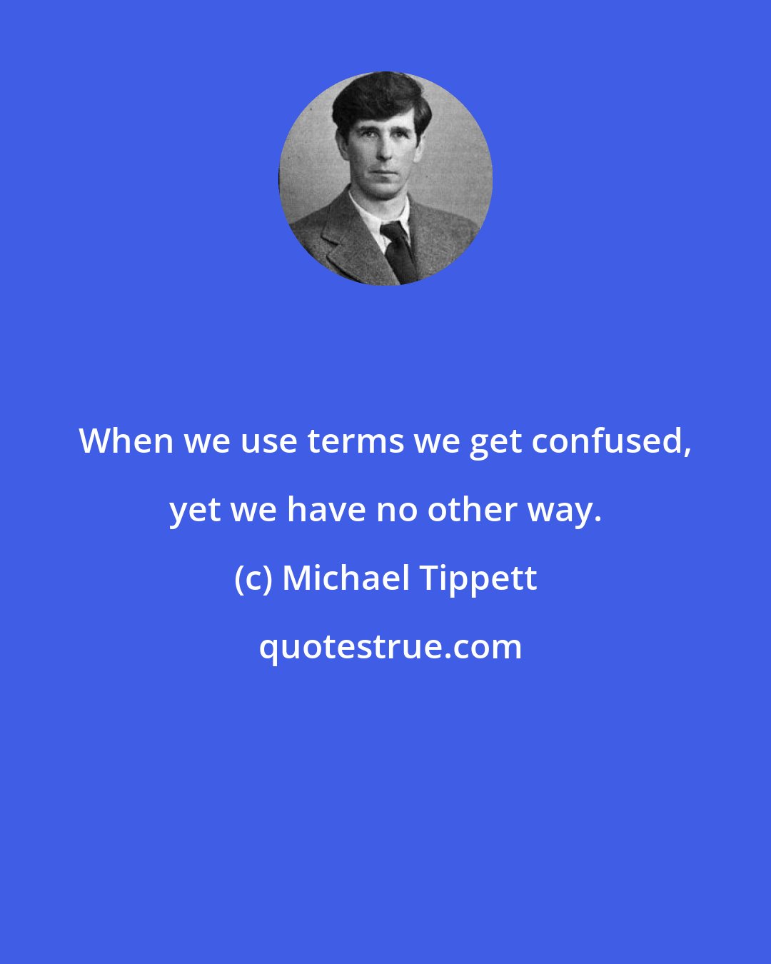 Michael Tippett: When we use terms we get confused, yet we have no other way.