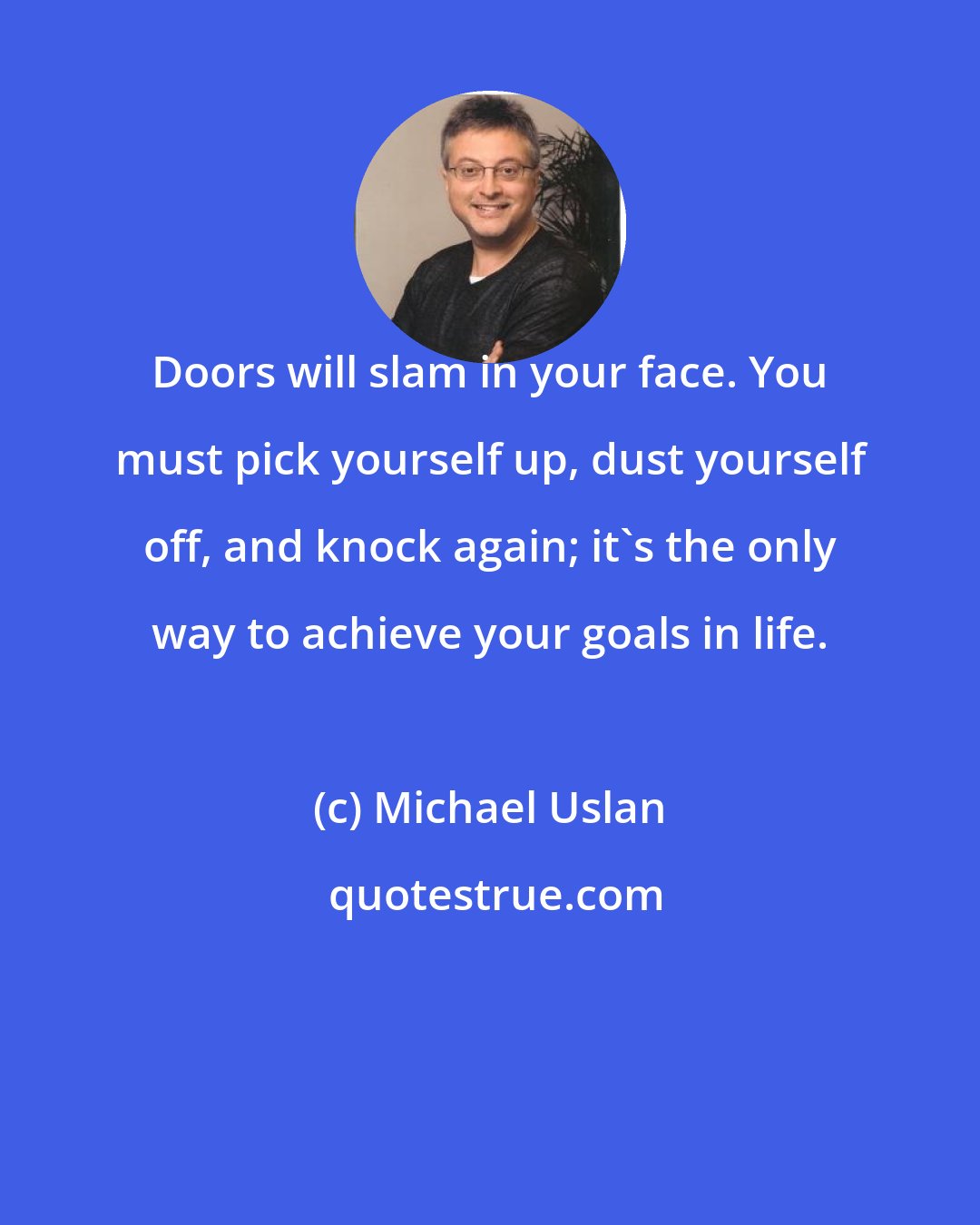 Michael Uslan: Doors will slam in your face. You must pick yourself up, dust yourself off, and knock again; it's the only way to achieve your goals in life.