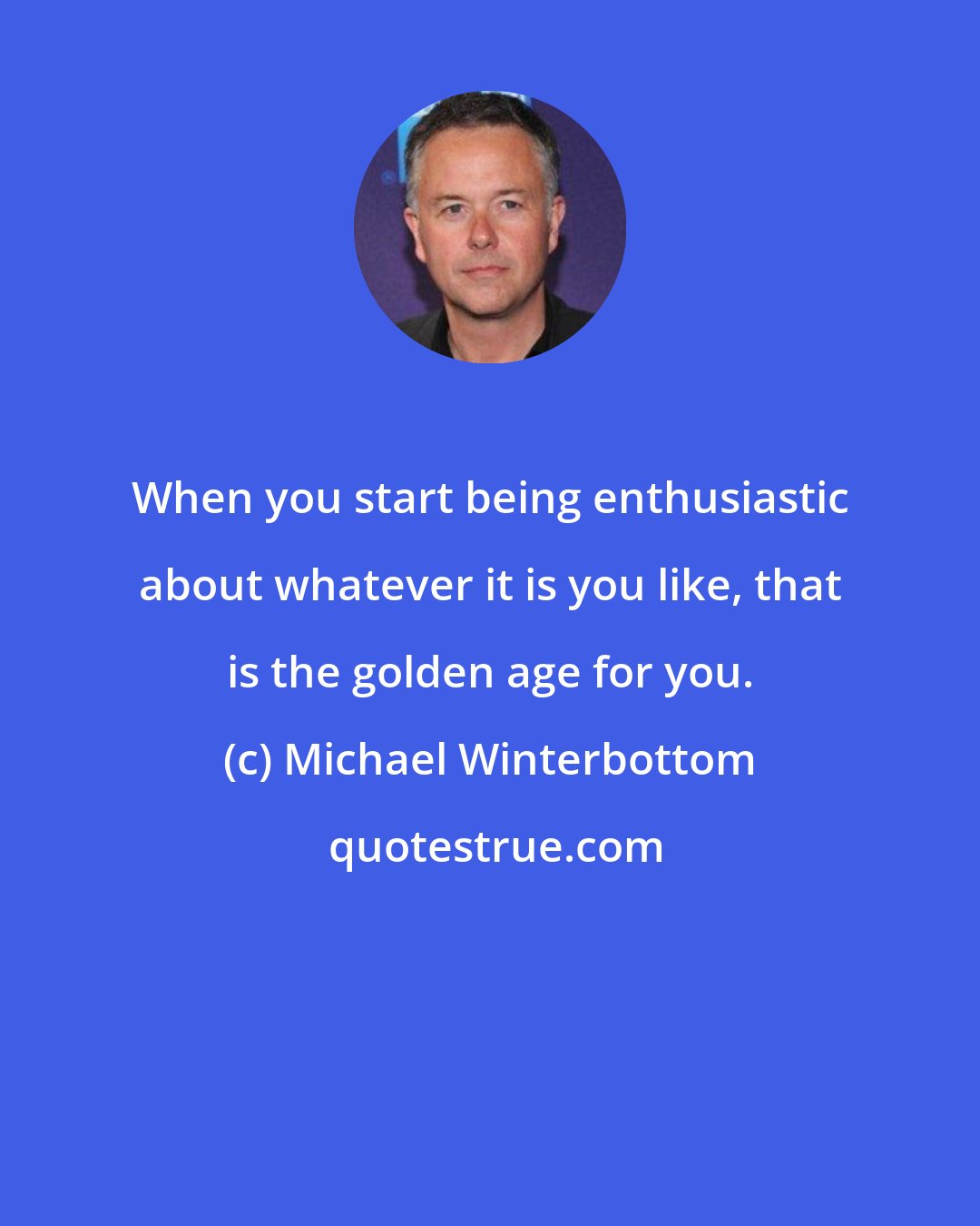 Michael Winterbottom: When you start being enthusiastic about whatever it is you like, that is the golden age for you.